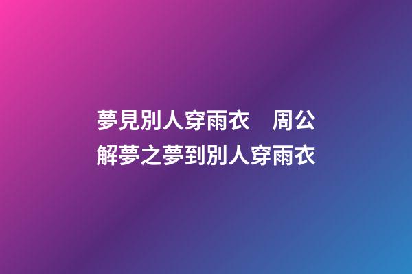 夢見別人穿雨衣　周公解夢之夢到別人穿雨衣